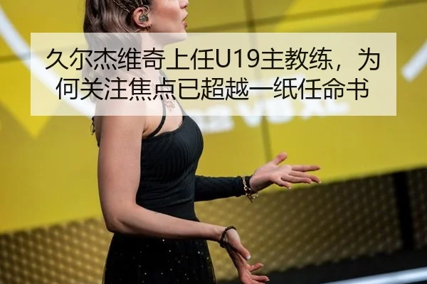 久尔杰维奇上任U19主教练，为何关注焦点已超越一纸任命书