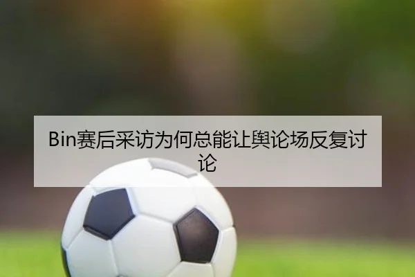 Bin赛后采访为何总能让舆论场反复讨论